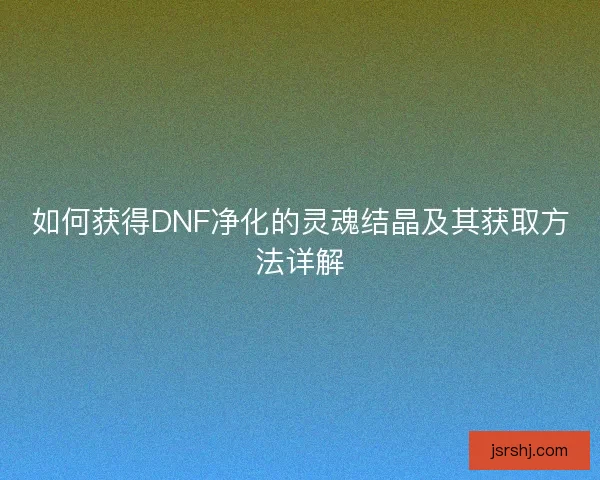 如何获得DNF净化的灵魂结晶及其获取方法详解