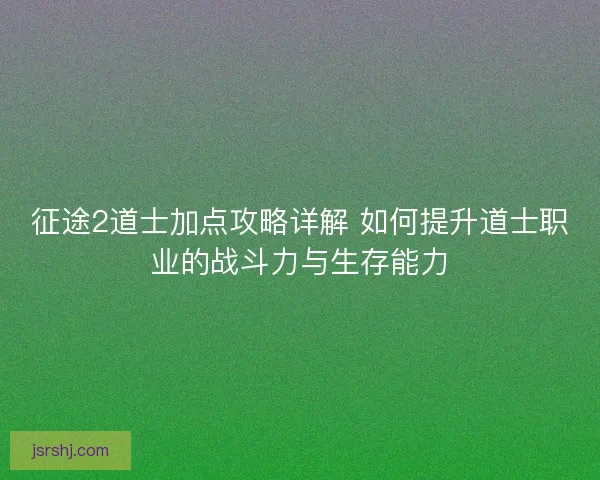 征途2道士加点攻略详解 如何提升道士职业的战斗力与生存能力