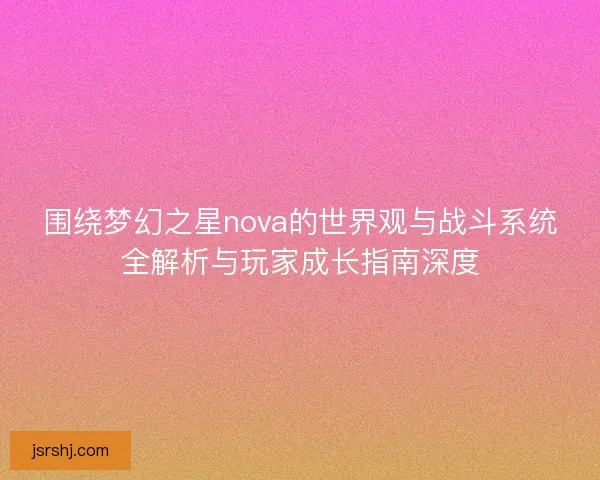 围绕梦幻之星nova的世界观与战斗系统全解析与玩家成长指南深度