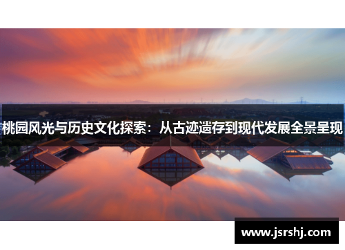 桃园风光与历史文化探索：从古迹遗存到现代发展全景呈现