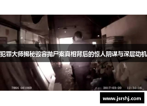 犯罪大师揭秘毁容抛尸案真相背后的惊人阴谋与深层动机