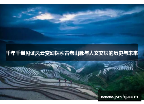千年千岩见证风云变幻探索古老山脉与人文交织的历史与未来